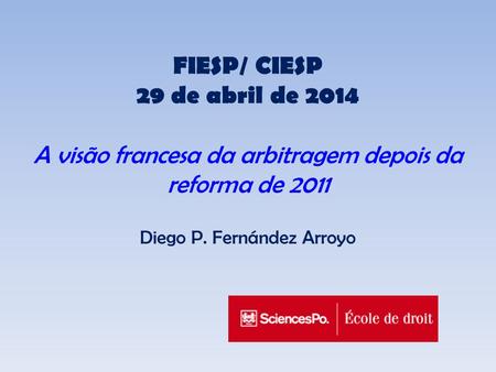 FIESP/ CIESP 29 de abril de 2014 A visão francesa da arbitragem depois da reforma de 2011 Diego P. Fernández Arroyo.