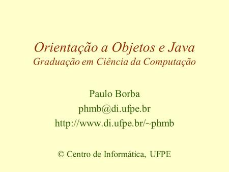 Orientação a Objetos e Java Graduação em Ciência da Computação Paulo Borba  © Centro de Informática, UFPE.