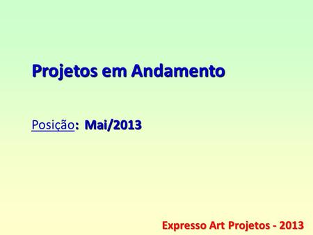 ® Expresso Art Projetos - 2013 Projetos em Andamento : Mai/2013 Posição: Mai/2013 Expresso Art Projetos - 2013.