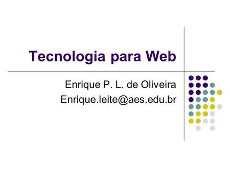Enrique P. L. de Oliveira Enrique.leite@aes.edu.br Tecnologia para Web Enrique P. L. de Oliveira Enrique.leite@aes.edu.br.