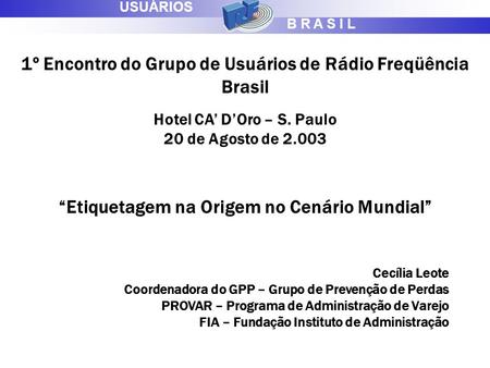 B R A S I L USUÁRIOS 1º Encontro do Grupo de Usuários de Rádio Freqüência Brasil Hotel CA’ D’Oro – S. Paulo 20 de Agosto de 2.003 “Etiquetagem na Origem.