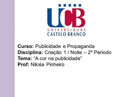 Curso: Publicidade e Propaganda Disciplina: Criação 1 / Noite – 2º Período Tema: “A cor na publicidade” Prof: Nilcéa Pinheiro.