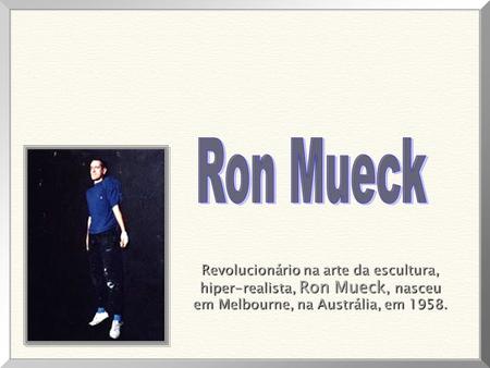 Revolucionário na arte da escultura, Revolucionário na arte da escultura, hiper-realista, Ron Mueck, nasceu hiper-realista, Ron Mueck, nasceu em Melbourne,
