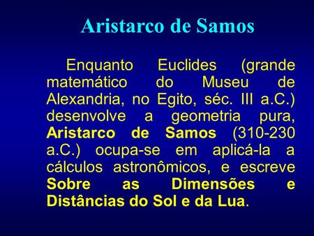 Aristarco de Samos Enquanto Euclides (grande matemático do Museu de Alexandria, no Egito, séc. III a.C.) desenvolve a geometria pura, Aristarco de Samos.