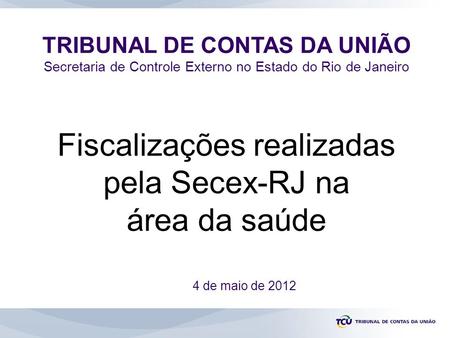 TRIBUNAL DE CONTAS DA UNIÃO Secretaria de Controle Externo no Estado do Rio de Janeiro 4 de maio de 2012 Fiscalizações realizadas pela Secex-RJ na área.