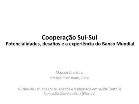 Cooperação Sul-Sul Magnus Lindelow Brasília, 8 de maio, 2014 Núcleo de Estudos sobre Bioética e Diplomacia em Saúde (Nethis) Fundação Oswaldo Cruz (Fiocruz)