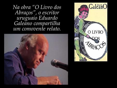 Na obra “O Livro dos Abraços”, o escritor uruguaio Eduardo Galeano compartilha um comovente relato.