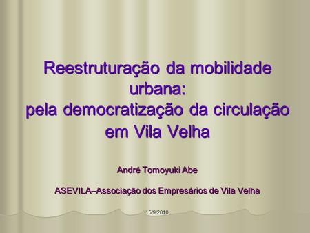 Reestruturação da mobilidade urbana: pela democratização da circulação em Vila Velha André Tomoyuki Abe ASEVILA–Associação dos Empresários de Vila.