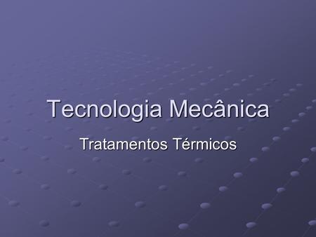 Tecnologia Mecânica Tratamentos Térmicos.