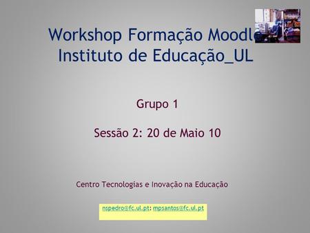 Workshop Formação Moodle Instituto de Educação_UL Centro Tecnologias e Inovação na Educação Grupo 1 Sessão 2: 20 de Maio 10