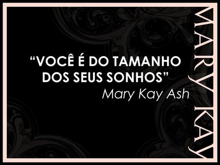 “VOCÊ É DO TAMANHO DOS SEUS SONHOS” Mary Kay Ash