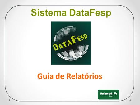 Sistema DataFesp Guia de Relatórios. Para acesso ao sistema DataFesp, siga os passos, abaixo:  Link para acesso ao sistema DataFesp: www.unimedfesp.coop.br.