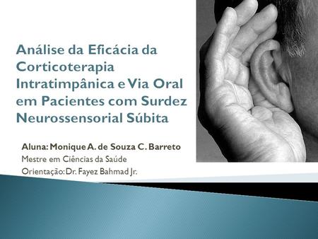 Análise da Eficácia da Corticoterapia Intratimpânica e Via Oral em Pacientes com Surdez Neurossensorial Súbita Aluna: Monique A. de Souza C. Barreto Mestre.