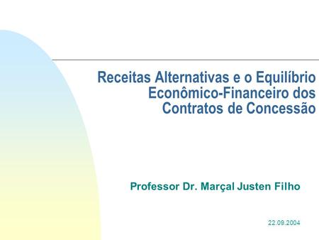 1 Receitas Alternativas e o Equilíbrio Econômico-Financeiro dos Contratos de Concessão Professor Dr. Marçal Justen Filho 22.09.2004.