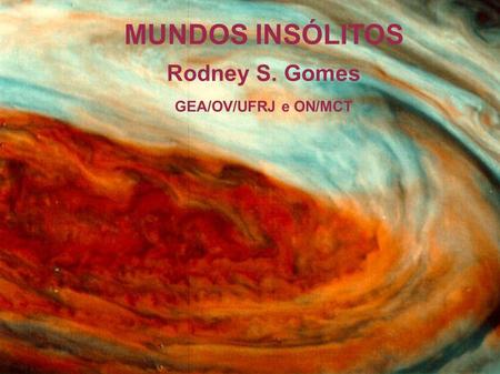 MUNDOS INSÓLITOS Rodney S. Gomes GEA/OV/UFRJ e ON/MCT.