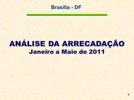 Brasília - DF 1 ANÁLISE DA ARRECADAÇÃO Janeiro a Maio de 2011.