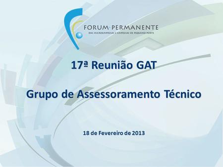 17ª Reunião GAT Grupo de Assessoramento Técnico 18 de Fevereiro de 2013.