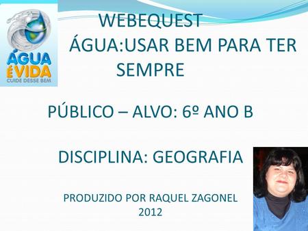 WEBEQUEST ÁGUA:USAR BEM PARA TER SEMPRE PÚBLICO – ALVO: 6º ANO B DISCIPLINA: GEOGRAFIA PRODUZIDO POR RAQUEL ZAGONEL 2012.