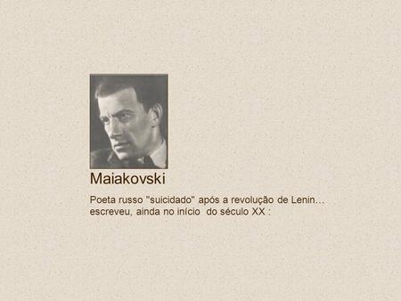 Maiakovski Poeta russo suicidado após a revolução de Lenin… escreveu, ainda no início  do século XX :