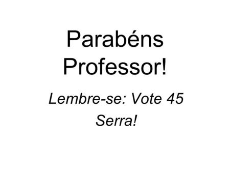 Parabéns Professor! Lembre-se: Vote 45 Serra!.