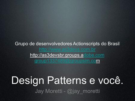 Design Patterns e você. Jay Moretti Grupo de desenvolvedores Actionscripts do Brasil