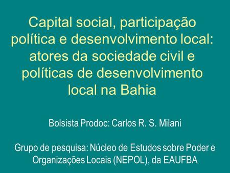 Bolsista Prodoc: Carlos R. S. Milani Grupo de pesquisa: Núcleo de Estudos sobre Poder e Organizações Locais (NEPOL), da EAUFBA Capital social, participação.