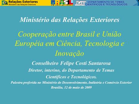 Cooperação entre Brasil e União Européia em Ciência, Tecnologia e Inovação Conselheiro Felipe Costi Santarosa Diretor, interino, do Departamento de Temas.
