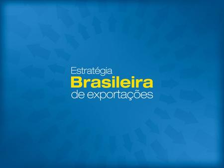 Objetivo geral A estruturação da Estratégia Brasileira de Exportação tem como intuito o aumento da competitividade brasileira frente ao novo panorama do.