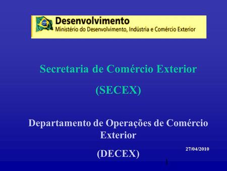 1 Secretaria de Comércio Exterior (SECEX) Departamento de Operações de Comércio Exterior (DECEX) 27/04/2010.