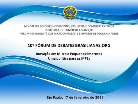 10º FÓRUM DE DEBATES BRASILIANAS.ORG Inovação em Micro e Pequenas Empresas Uma política para as MPEs MINISTÉRIO DO DESENVOLVIMENTO, INDÚSTRIA E COMÉRCIO.