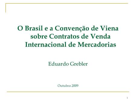 O Brasil e a Convenção de Viena sobre Contratos de Venda Internacional de Mercadorias Eduardo Grebler Outubro 2009.