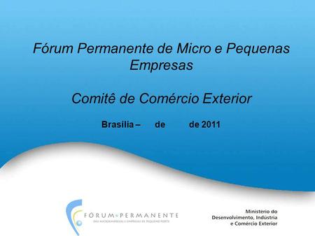 Fórum Permanente de Micro e Pequenas Empresas Comitê de Comércio Exterior Brasília – de de 2011.