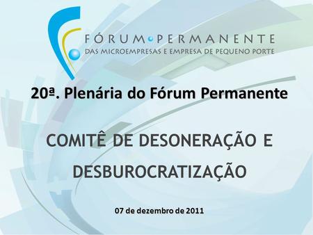 20ª. Plenária do Fórum Permanente COMITÊ DE DESONERAÇÃO E DESBUROCRATIZAÇÃO 07 de dezembro de 2011.