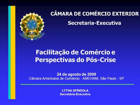 24 de agosto de 2009 Câmara Americana de Comércio - AMCHAM, São Paulo - SP Facilitação de Comércio e Perspectivas do Pós-Crise LYTHA SPÍNDOLA Secretária-Executiva.