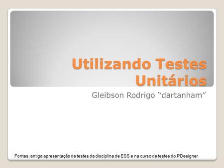 Utilizando Testes Unitários Gleibson Rodrigo “dartanham” Fontes: antiga apresentação de testes da disciplina de ESS e na curso de testes do PDesigner.