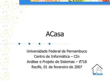 ACasa Universidade Federal de Pernambuco Centro de Informática – CIn Análise e Projeto de Sistemas – if718 Recife, 01 de fevereiro de 2007.