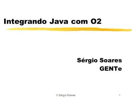 © Sérgio Soares1 Integrando Java com O2 Sérgio Soares GENTe.