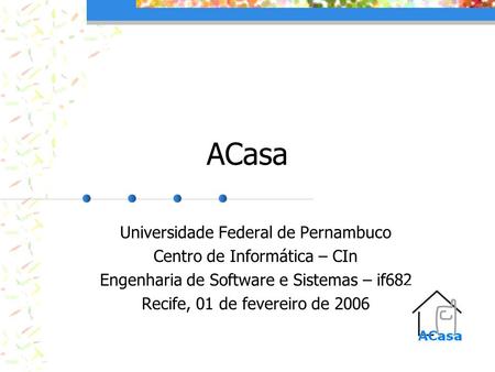ACasa Universidade Federal de Pernambuco Centro de Informática – CIn Engenharia de Software e Sistemas – if682 Recife, 01 de fevereiro de 2006.