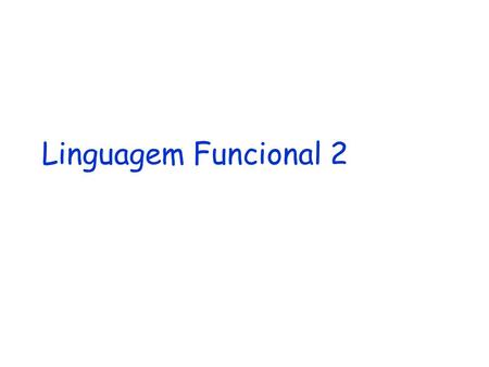 Linguagem Funcional 2 Linguagem Funcional 2 - LF2 Estende LF1 com funções de alta ordem Uma função passa a ser um valor O contexto inclui um único componente: