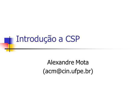Alexandre Mota (acm@cin.ufpe.br) Introdução a CSP Alexandre Mota (acm@cin.ufpe.br)
