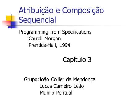 Atribuição e Composição Sequencial Programming from Specifications Carroll Morgan Prentice-Hall, 1994 Capítulo 3 Grupo:João Collier de Mendonça Lucas Carneiro.