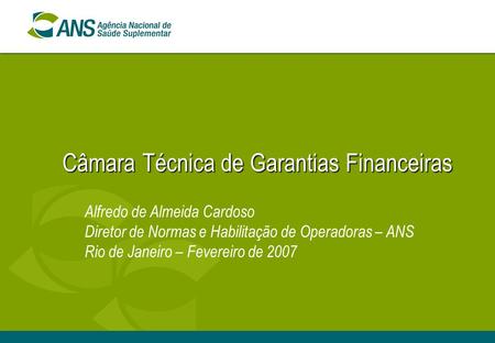 Câmara Técnica de Garantias Financeiras Alfredo de Almeida Cardoso Diretor de Normas e Habilitação de Operadoras – ANS Rio de Janeiro – Fevereiro de 2007.