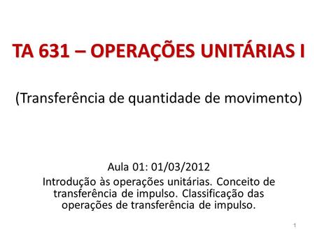 TA 631 – OPERAÇÕES UNITÁRIAS I (Transferência de quantidade de movimento) Aula 01: 01/03/2012 Introdução às operações unitárias. Conceito de transferência.