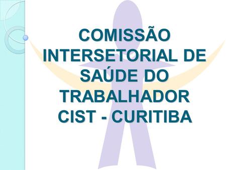 COMISSÃO INTERSETORIAL DE SAÚDE DO TRABALHADOR CIST - CURITIBA