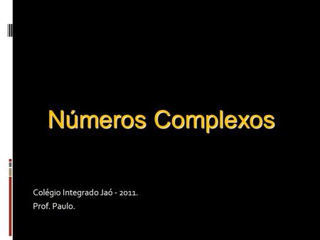 Números Complexos Colégio Integrado Jaó - 2011. Prof. Paulo.