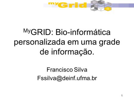 1 My GRID: Bio-informática personalizada em uma grade de informação. Francisco Silva