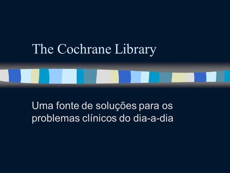 The Cochrane Library Uma fonte de soluções para os problemas clínicos do dia-a-dia.