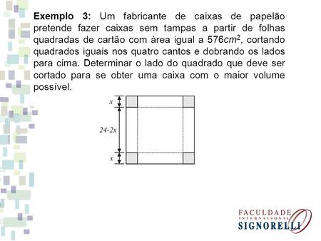 Exemplo 3: Um fabricante de caixas de papelão pretende fazer caixas sem tampas a partir de folhas quadradas de cartão com área igual a 576cm2, cortando.