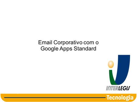 Email Corporativo com o Google Apps Standard Apresentação destinada a câmaras municipais aderidas ao Programa Interlegis, auxiliar na implementação de.