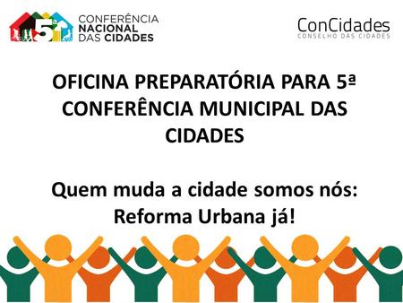 OFICINA PREPARATÓRIA PARA 5ª CONFERÊNCIA MUNICIPAL DAS CIDADES    Quem muda a cidade somos nós: Reforma Urbana já!